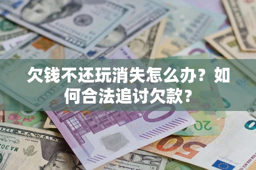 武汉欠钱不还玩消失怎么办？如何合法追讨欠款？