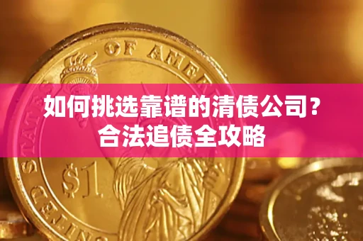 武汉如何挑选靠谱的清债公司?合法追债全攻略 武汉如何挑选靠谱的清债公司?合法追债全攻略