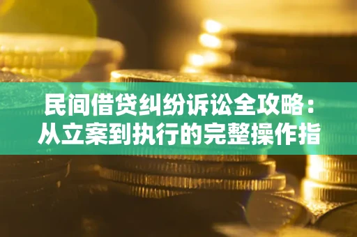 武汉民间借贷纠纷诉讼全攻略：从立案到执行的完整操作指南