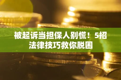 武汉被起诉当担保人别慌！5招法律技巧救你脱困