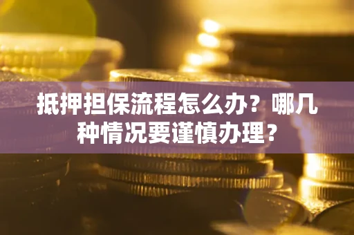 武汉抵押担保流程怎么办？哪几种情况要谨慎办理？