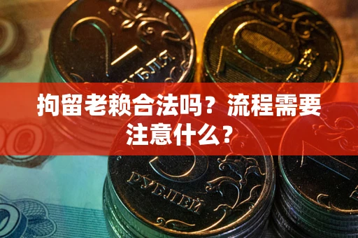 武汉拘留老赖合法吗？流程需要注意什么？