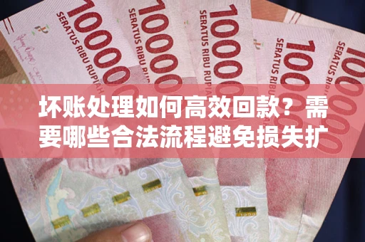 武汉坏账处理如何高效回款？需要哪些合法流程避免损失扩大？