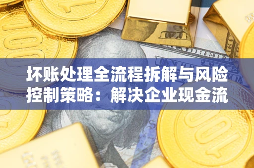 武汉坏账处理全流程拆解与风险控制策略：解决企业现金流顽疾的实战指南