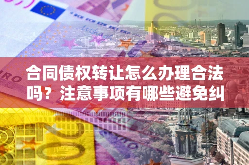 武汉合同债权转让怎么办理合法吗？注意事项有哪些避免纠纷？