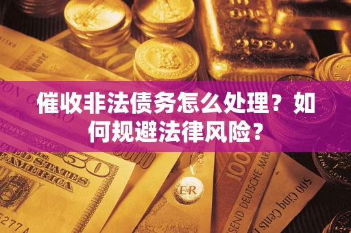 武汉催收非法债务怎么处理？如何规避法律风险？