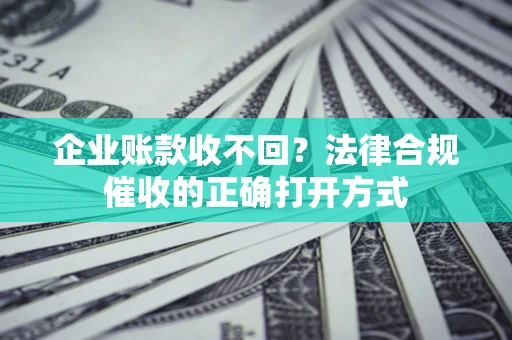 武汉企业账款收不回？法律合规催收的正确打开方式