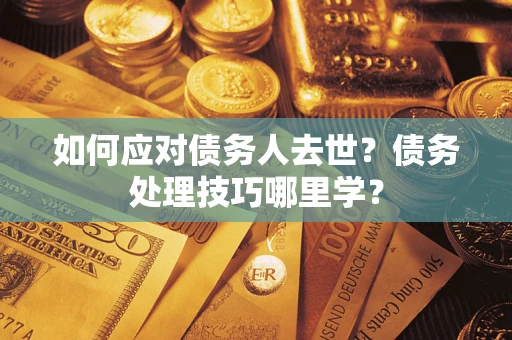 武汉如何应对债务人去世？债务处理技巧哪里学？