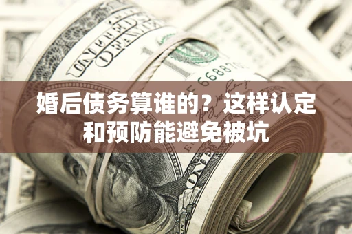 武汉婚后债务算谁的？这样认定和预防能避免被坑
