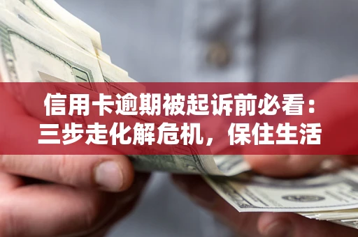 武汉信用卡逾期被起诉前必看：三步走化解危机，保住生活尊严