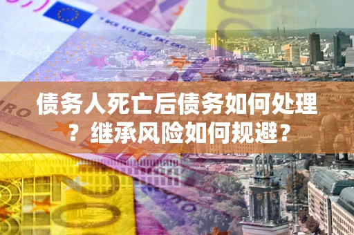 武汉债务人死亡后债务如何处理？继承风险如何规避？