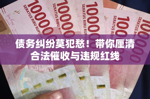 武汉债务纠纷莫犯愁！带你厘清合法催收与违规红线