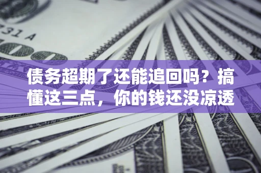 武汉债务超期了还能追回吗？搞懂这三点，你的钱还没凉透