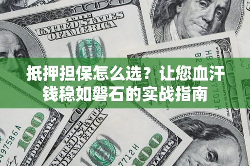 武汉抵押担保怎么选？让您血汗钱稳如磐石的实战指南