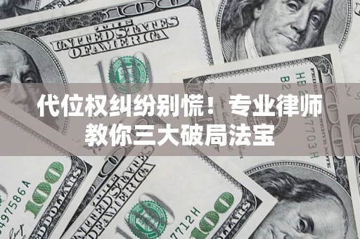 武汉代位权纠纷别慌！专业律师教你三大破局法宝
