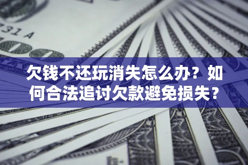 武汉欠钱不还玩消失怎么办?如何合法追讨欠款避免损失? 武汉欠钱不还玩消失怎么办?如何合法追讨欠款避免损失?
