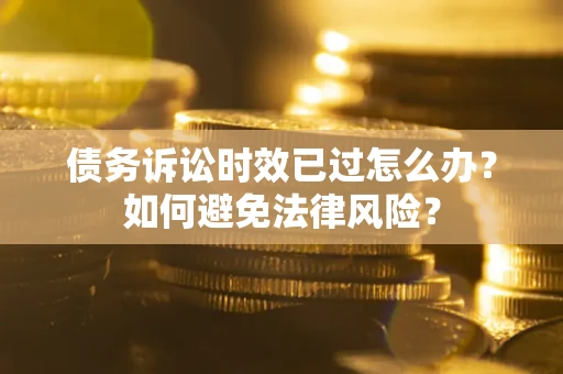 武汉债务诉讼时效已过怎么办？如何避免法律风险？