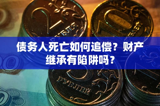 武汉债务人死亡如何追偿？财产继承有陷阱吗？