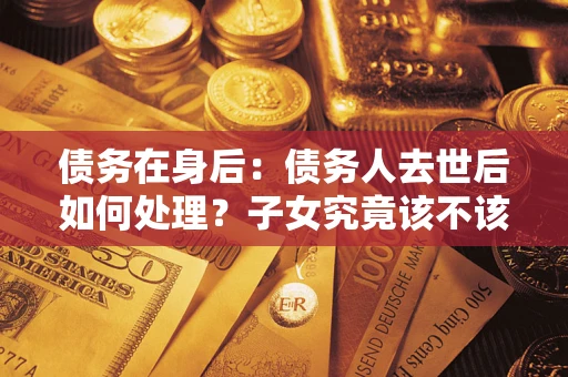 武汉债务在身后：债务人去世后如何处理？子女究竟该不该还钱？