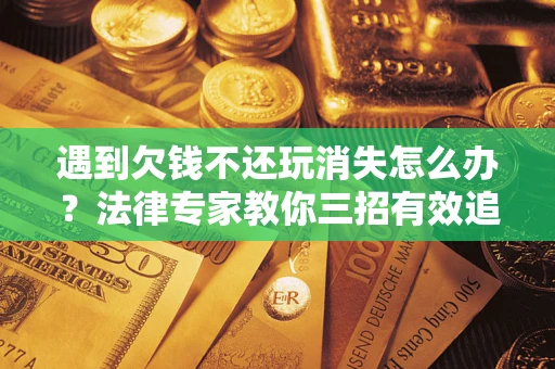 武汉遇到欠钱不还玩消失怎么办？法律专家教你三招有效追债！