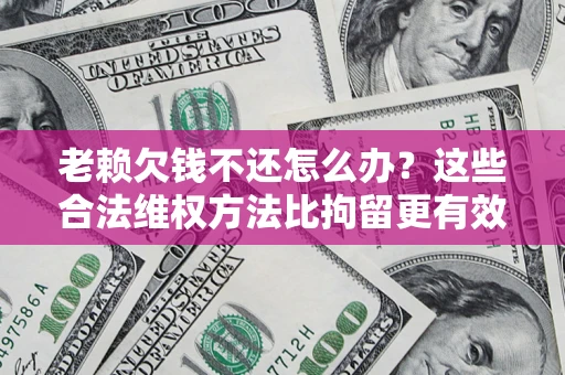 武汉老赖欠钱不还怎么办？这些合法维权方法比拘留更有效