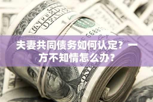 武汉夫妻共同债务如何认定？一方不知情怎么办？