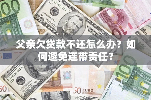 武汉父亲欠贷款不还怎么办？如何避免连带责任？