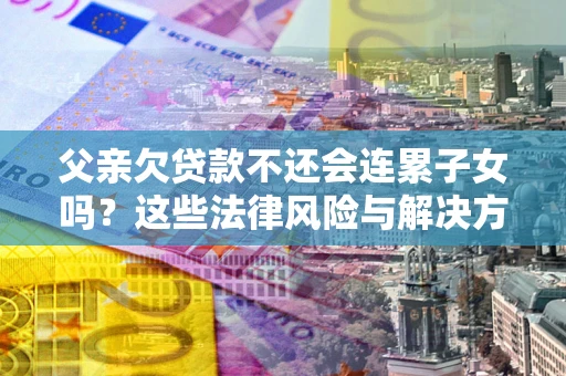 武汉父亲欠贷款不还会连累子女吗？这些法律风险与解决方法要早知道！
