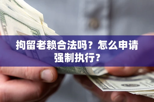 武汉拘留老赖合法吗？怎么申请强制执行？