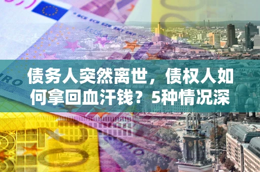 武汉债务人突然离世，债权人如何拿回血汗钱？5种情况深度解析