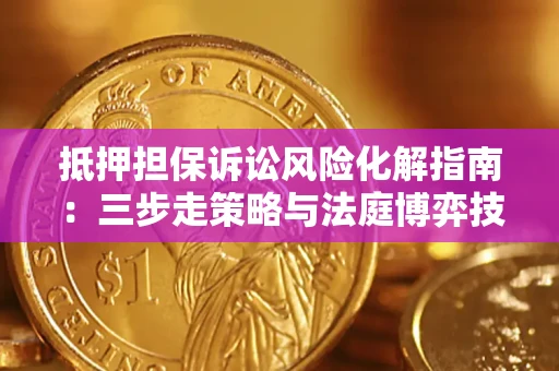 武汉抵押担保诉讼风险化解指南：三步走策略与法庭博弈技巧