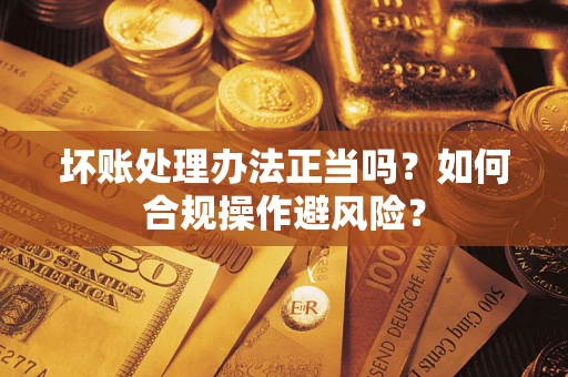 武汉坏账处理办法正当吗？如何合规操作避风险？
