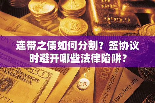 武汉连带之债如何分割？签协议时避开哪些法律陷阱？