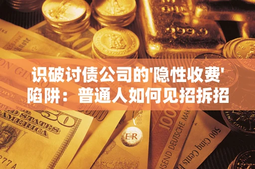 武汉识破讨债公司的'隐性收费'陷阱：普通人如何见招拆招？