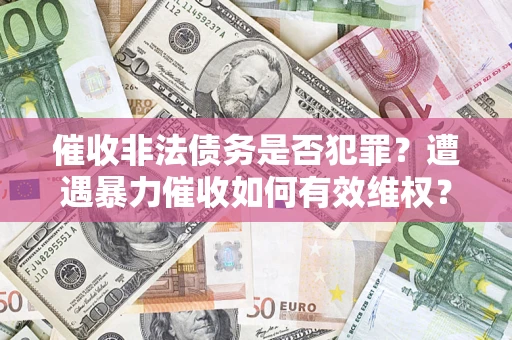 武汉催收非法债务是否犯罪?遭遇暴力催收如何有效维权? 武汉催收非法债务是否犯罪?遭遇暴力催收如何有效维权?