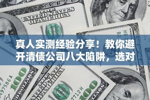 武汉真人实测经验分享！教你避开清债公司八大陷阱，选对机构少走十年弯路