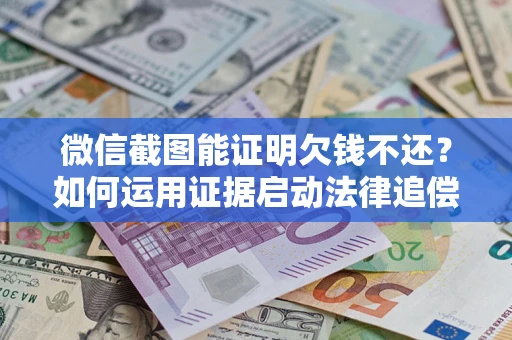 武汉微信截图能证明欠钱不还？如何运用证据启动法律追偿程序？