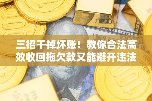 武汉三招干掉坏账！教你合法高效收回拖欠款又能避开违法雷区
