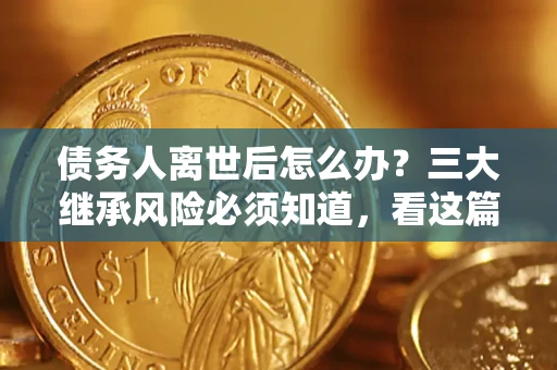 武汉债务人离世后怎么办？三大继承风险必须知道，看这篇就够了