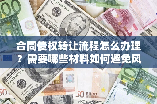 武汉合同债权转让流程怎么办理？需要哪些材料如何避免风险？