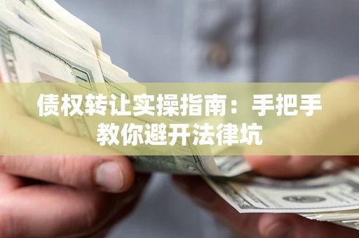 武汉债权转让实操指南：手把手教你避开法律坑