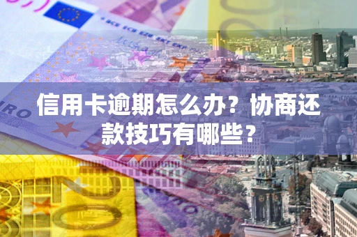武汉信用卡逾期怎么办？协商还款技巧有哪些？