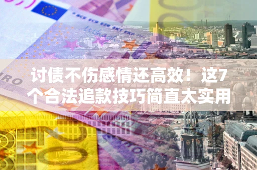 武汉讨债不伤感情还高效！这7个合法追款技巧简直太实用