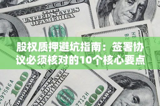 武汉股权质押避坑指南:签署协议必须核对的10个核心要点 武汉股权质押避坑指南:签署协议必须核对的10个核心要点