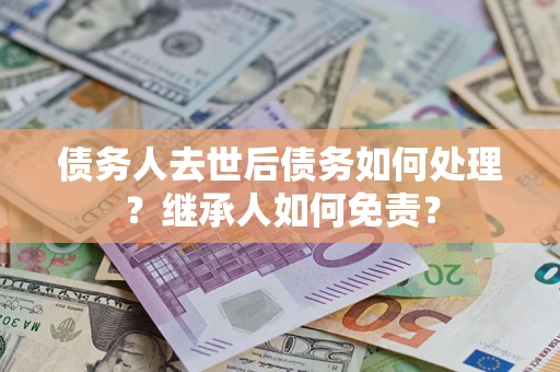武汉债务人去世后债务如何处理？继承人如何免责？