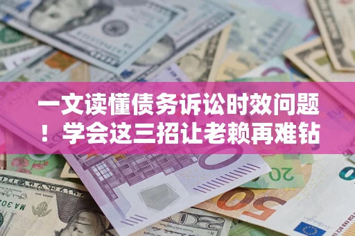 武汉一文读懂债务诉讼时效问题！学会这三招让老赖再难钻空子