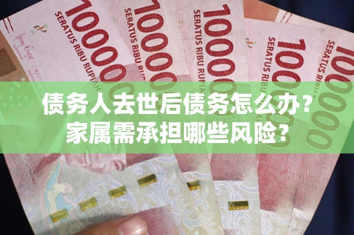 武汉债务人去世后债务怎么办？家属需承担哪些风险？