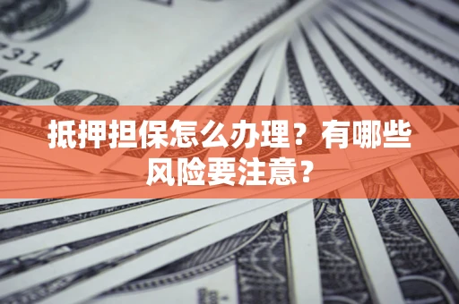 武汉抵押担保怎么办理？有哪些风险要注意？