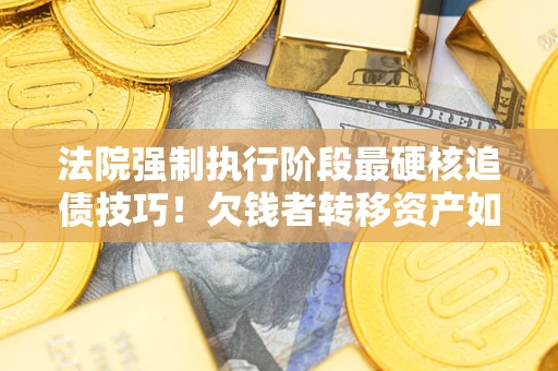 武汉法院强制执行阶段最硬核追债技巧！欠钱者转移资产如何破解？