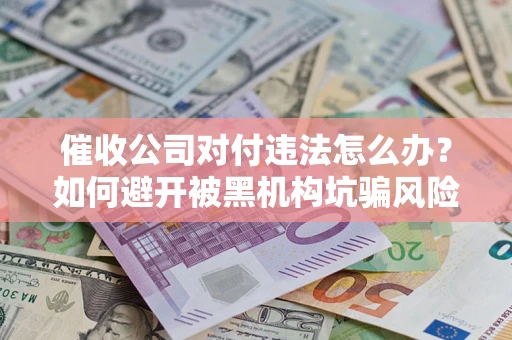 武汉催收公司对付违法怎么办？如何避开被黑机构坑骗风险